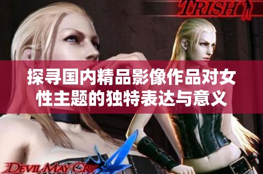 探寻国内精品影像作品对女性主题的独特表达与意义