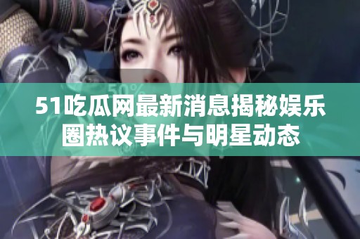 51吃瓜网最新消息揭秘娱乐圈热议事件与明星动态