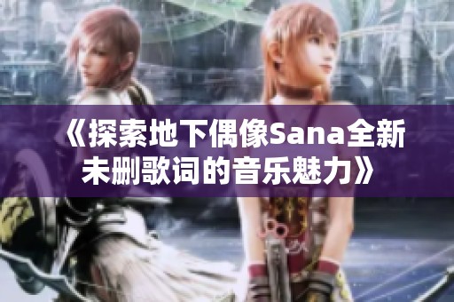 《探索地下偶像Sana全新未删歌词的音乐魅力》