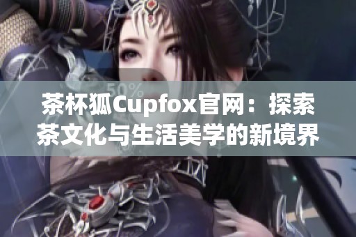 茶杯狐Cupfox官网：探索茶文化与生活美学的新境界