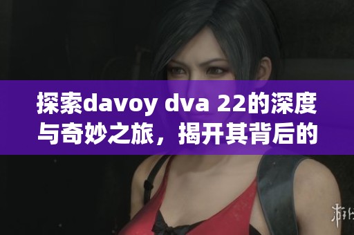 探索davоy dva 22的深度与奇妙之旅，揭开其背后的故事与意义