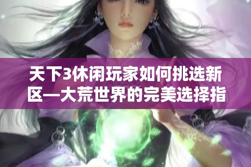 天下3休闲玩家如何挑选新区—大荒世界的完美选择指南