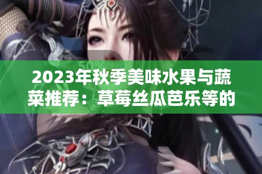 2023年秋季美味水果与蔬菜推荐：草莓丝瓜芭乐等的奇妙搭配