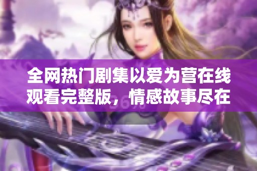 全网热门剧集以爱为营在线观看完整版，情感故事尽在其中