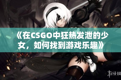 《在CSGO中狂热发泄的少女，如何找到游戏乐趣》