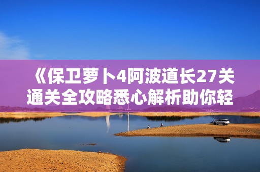 《保卫萝卜4阿波道长27关通关全攻略悉心解析助你轻松取胜》