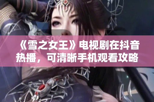 《雪之女王》电视剧在抖音热播，可清晰手机观看攻略分享