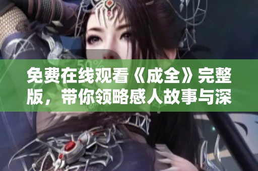 免费在线观看《成全》完整版，带你领略感人故事与深刻情感