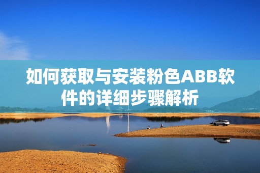 如何获取与安装粉色ABB软件的详细步骤解析