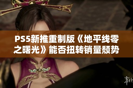 PS5新推重制版《地平线零之曙光》能否扭转销量颓势