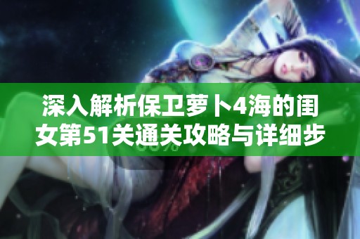 深入解析保卫萝卜4海的闺女第51关通关攻略与详细步骤图解