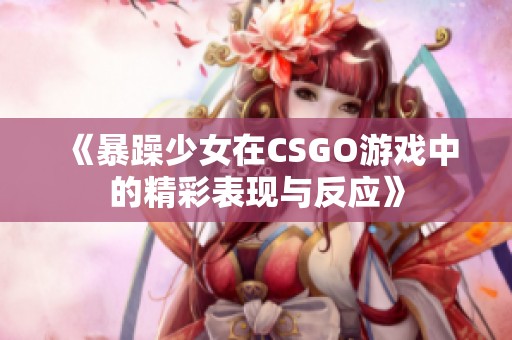 《暴躁少女在CSGO游戏中的精彩表现与反应》