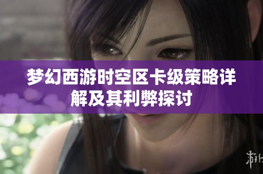 梦幻西游时空区卡级策略详解及其利弊探讨
