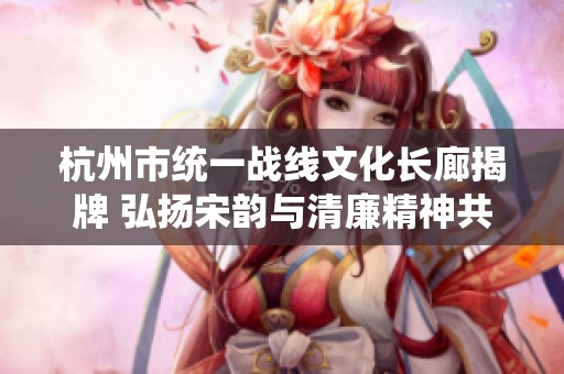 杭州市统一战线文化长廊揭牌 弘扬宋韵与清廉精神共筑和谐社会