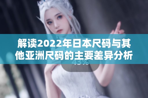 解读2022年日本尺码与其他亚洲尺码的主要差异分析