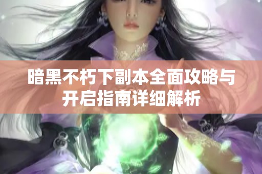 暗黑不朽下副本全面攻略与开启指南详细解析