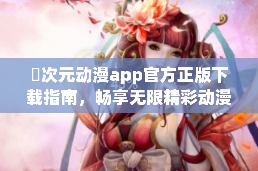 囧次元动漫app官方正版下载指南，畅享无限精彩动漫体验