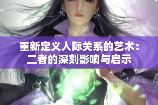 重新定义人际关系的艺术：二者的深刻影响与启示