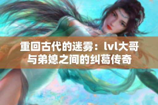 重回古代的迷雾：lvl大哥与弟媳之间的纠葛传奇