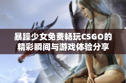 暴躁少女免费畅玩CSGO的精彩瞬间与游戏体验分享