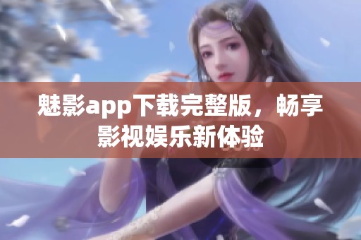 魅影app下载完整版，畅享影视娱乐新体验