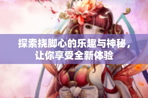 探索挠脚心的乐趣与神秘，让你享受全新体验