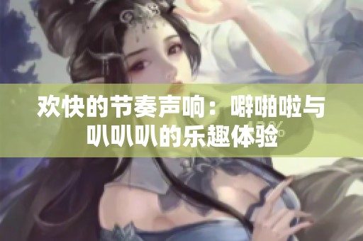 欢快的节奏声响：噼啪啦与叭叭叭的乐趣体验