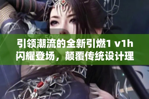 引领潮流的全新引燃1 v1h闪耀登场，颠覆传统设计理念