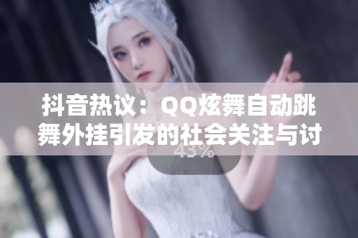 抖音热议：QQ炫舞自动跳舞外挂引发的社会关注与讨论