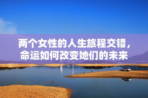 两个女性的人生旅程交错，命运如何改变她们的未来