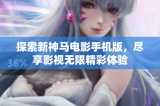 探索新神马电影手机版，尽享影视无限精彩体验