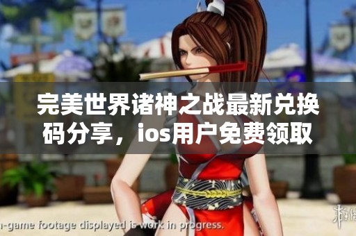 完美世界诸神之战最新兑换码分享，ios用户免费领取四大隐藏礼包秘诀