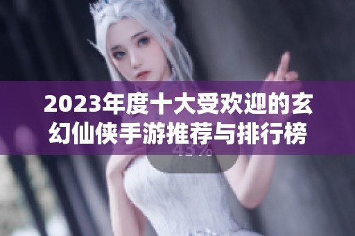 2023年度十大受欢迎的玄幻仙侠手游推荐与排行榜