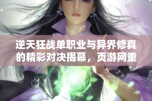 逆天狂战单职业与异界修真的精彩对决揭幕，页游网重磅推荐