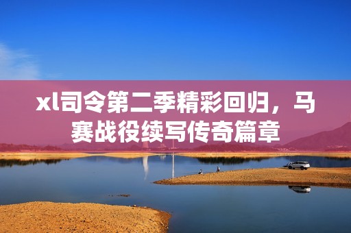 xl司令第二季精彩回归，马赛战役续写传奇篇章