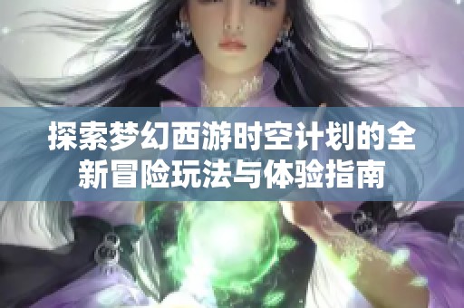 探索梦幻西游时空计划的全新冒险玩法与体验指南