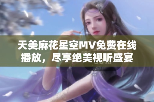 天美麻花星空MV免费在线播放，尽享绝美视听盛宴