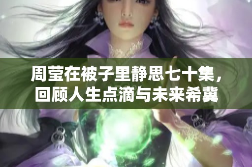 周莹在被子里静思七十集，回顾人生点滴与未来希冀