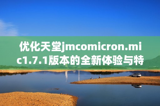 优化天堂jmcomicron.mic1.7.1版本的全新体验与特点解析