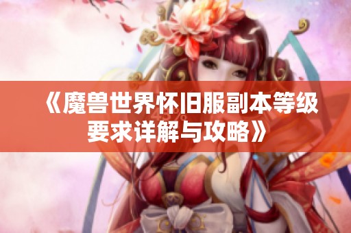 《魔兽世界怀旧服副本等级要求详解与攻略》