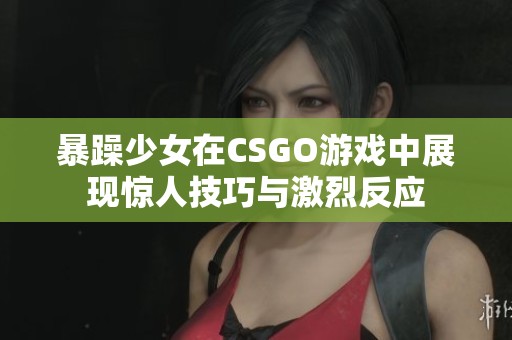 暴躁少女在CSGO游戏中展现惊人技巧与激烈反应