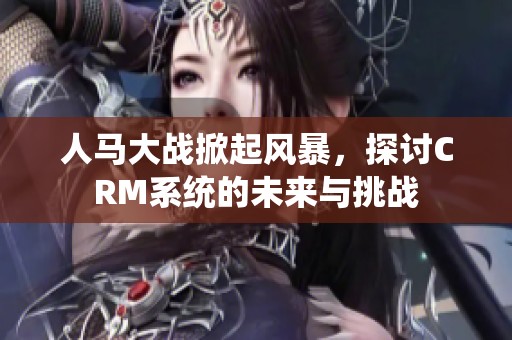 人马大战掀起风暴，探讨CRM系统的未来与挑战