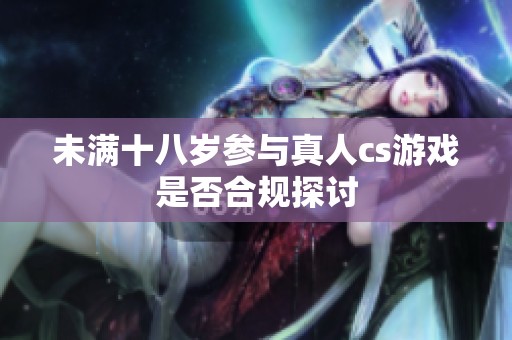 未满十八岁参与真人cs游戏是否合规探讨