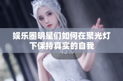 娱乐圈明星们如何在聚光灯下保持真实的自我