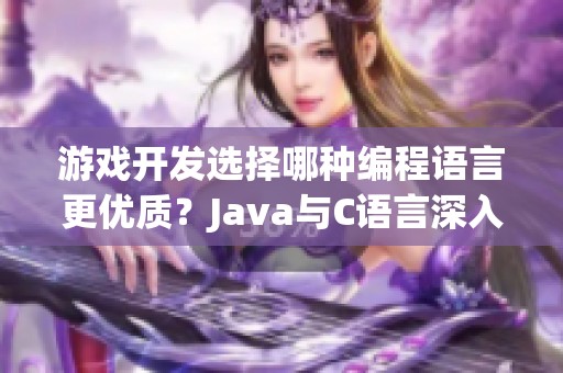 游戏开发选择哪种编程语言更优质？Java与C语言深入分析