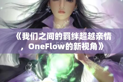 《我们之间的羁绊超越亲情，OneFlow的新视角》