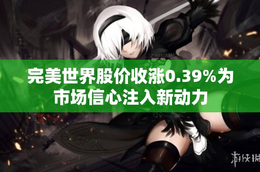 完美世界股价收涨0.39%为市场信心注入新动力