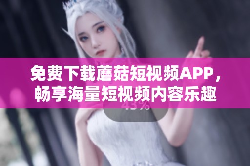 免费下载蘑菇短视频APP，畅享海量短视频内容乐趣