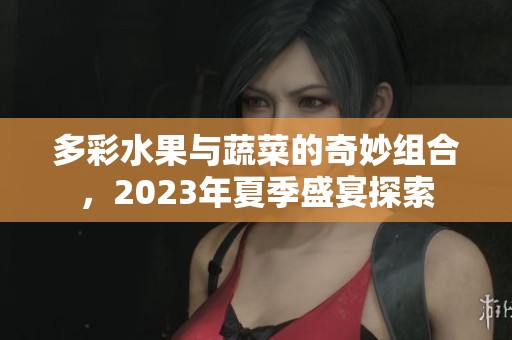 多彩水果与蔬菜的奇妙组合，2023年夏季盛宴探索