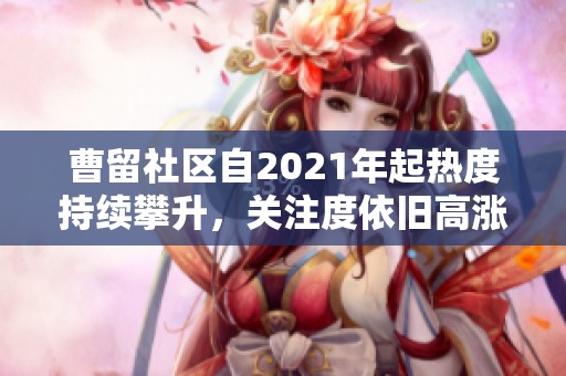 曹留社区自2021年起热度持续攀升，关注度依旧高涨